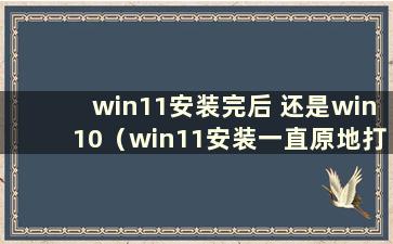 win11安装完后 还是win10（win11安装一直原地打转 无法进入桌面）